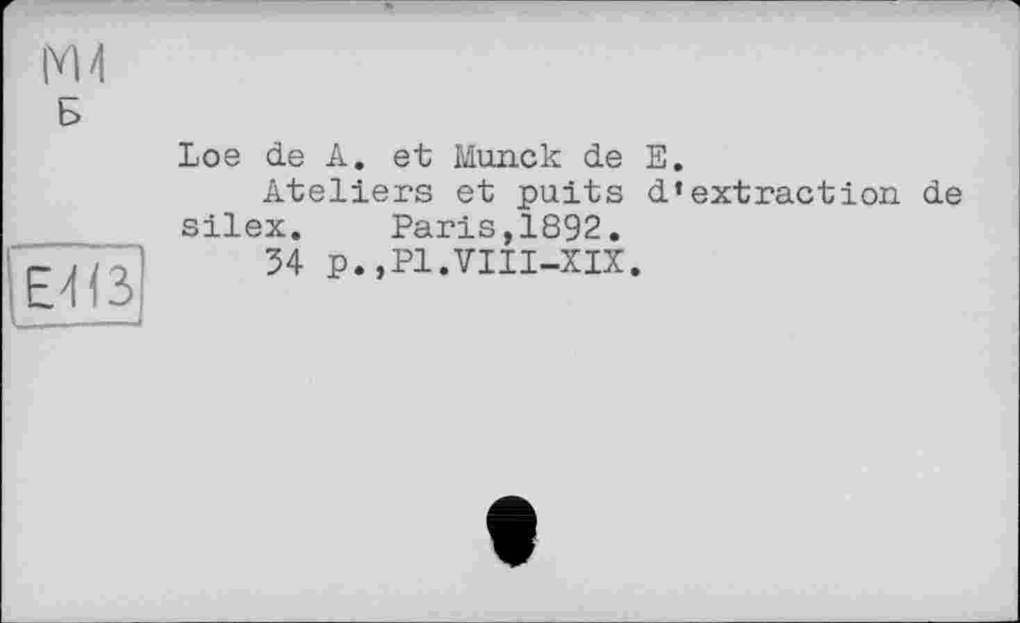 ﻿Б
E4ß
Loe de A. et Munck de E.
Ateliers et puits d’extraction, de silex. Paris,1892.
34 p.,Pl.VIII-XIX.